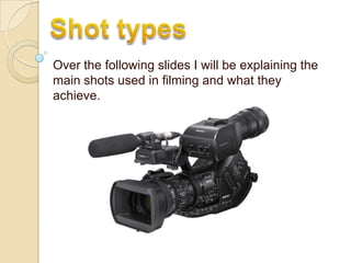 Shot types Over the following slides I will be explaining the main shots used in filming and what they achieve. 