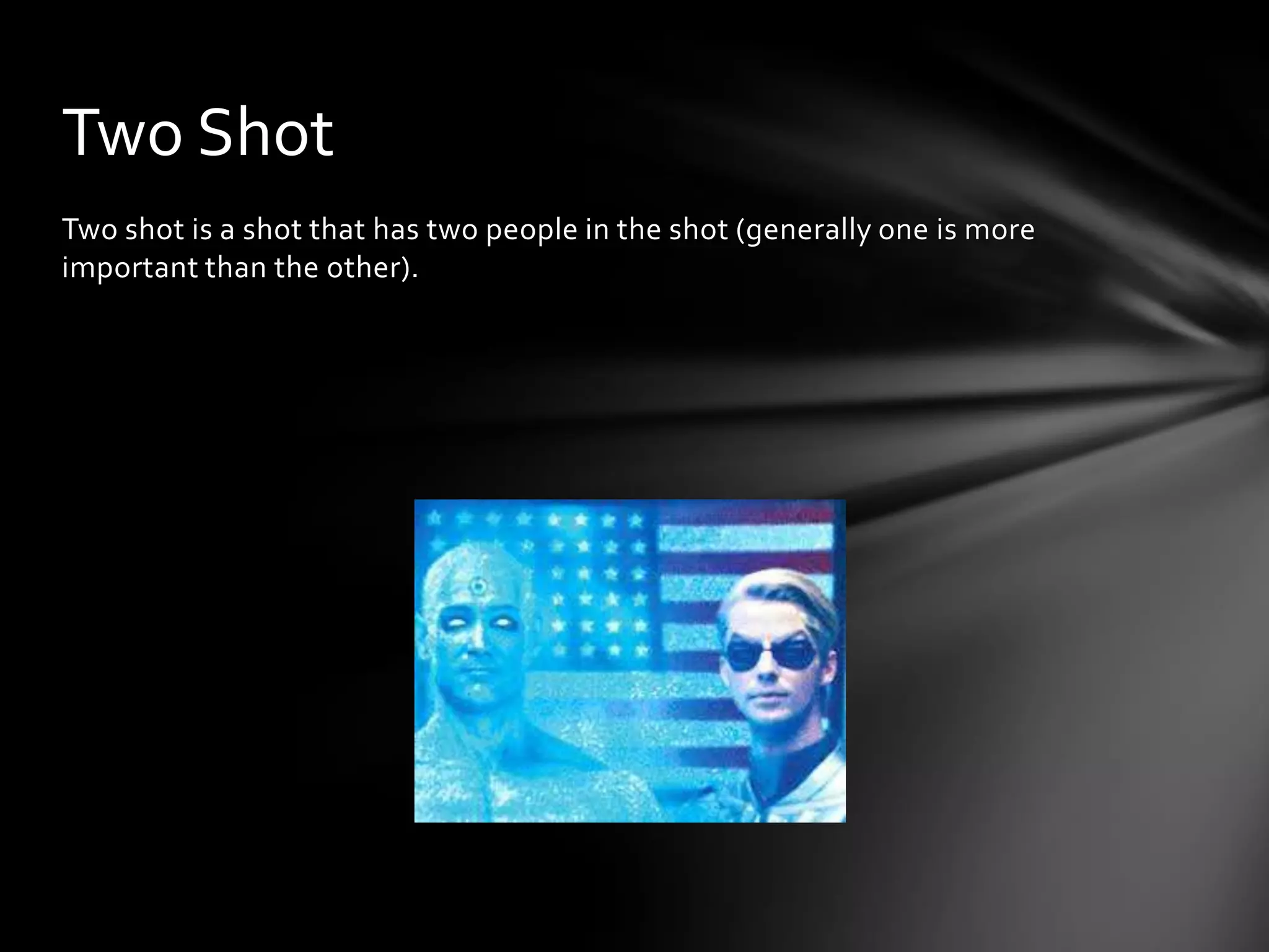 Two Shot
Two shot is a shot that has two people in the shot (generally one is more
important than the other).
 