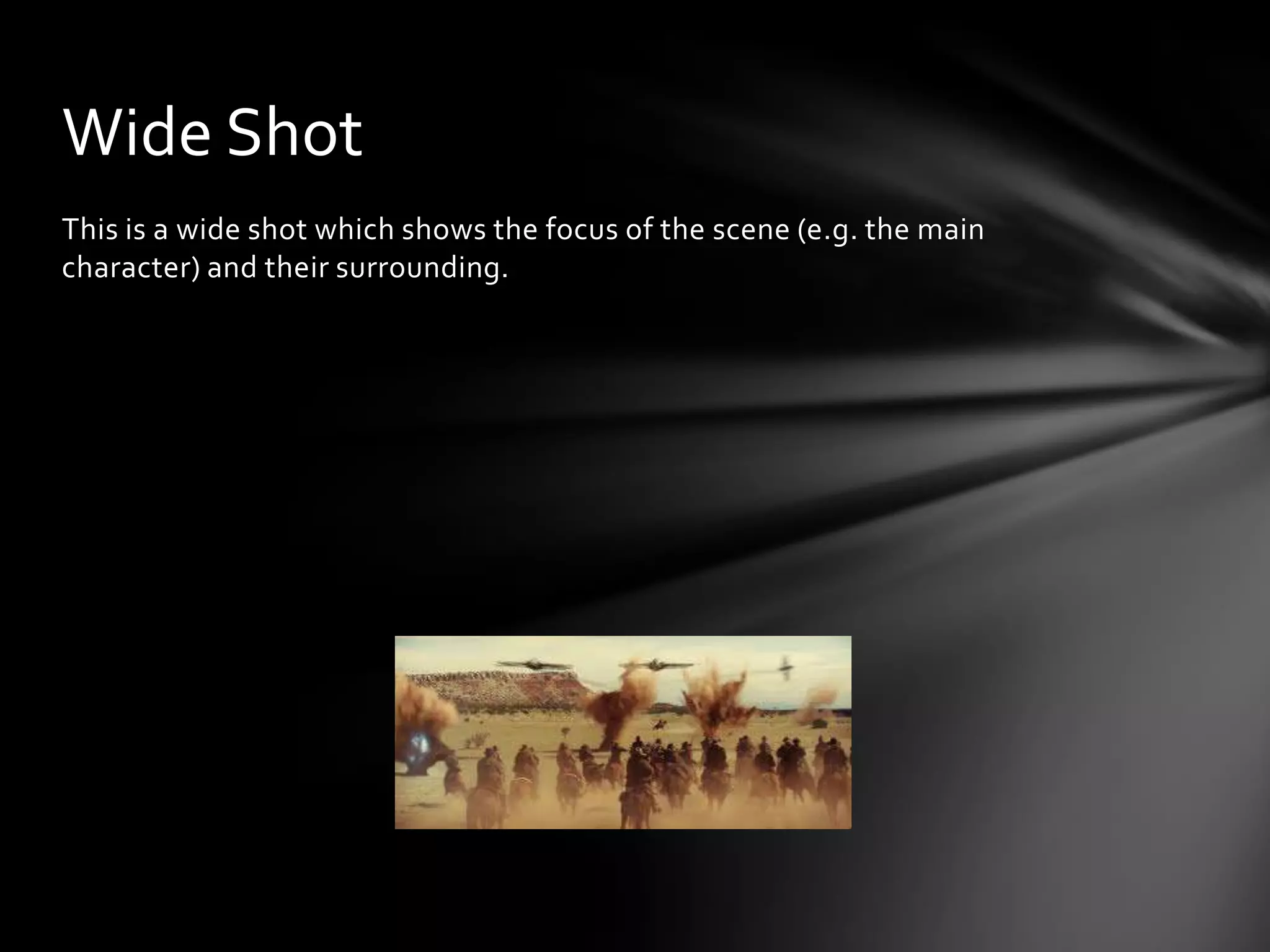 Wide Shot
This is a wide shot which shows the focus of the scene (e.g. the main
character) and their surrounding.
 