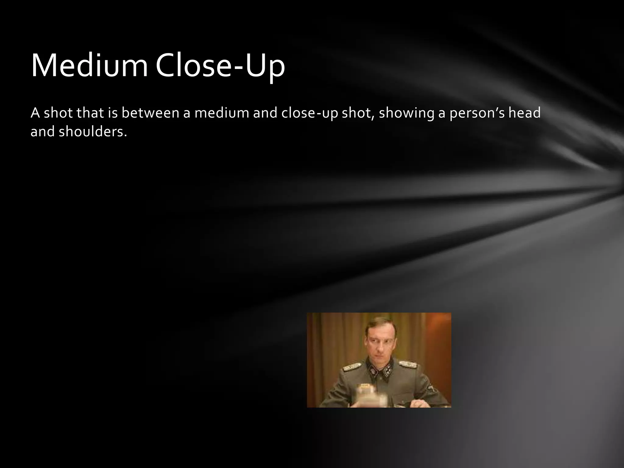 Medium Close-Up
A shot that is between a medium and close-up shot, showing a person’s head
and shoulders.
 