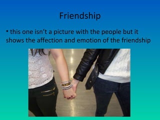 Friendship
• this one isn’t a picture with the people but it
shows the affection and emotion of the friendship