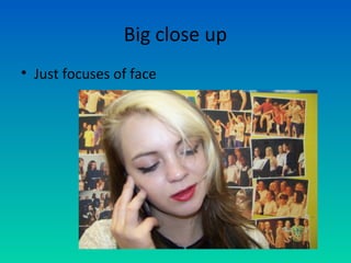Big close up
• Just focuses of face