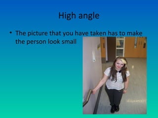 High angle
• The picture that you have taken has to make
the person look small