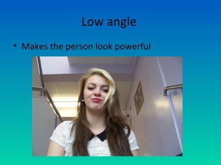 Low angle
• Makes the person look powerful