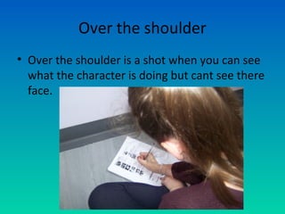 Over the shoulder
• Over the shoulder is a shot when you can see
what the character is doing but cant see there
face.