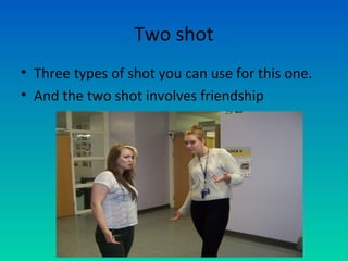 Two shot
• Three types of shot you can use for this one.
• And the two shot involves friendship