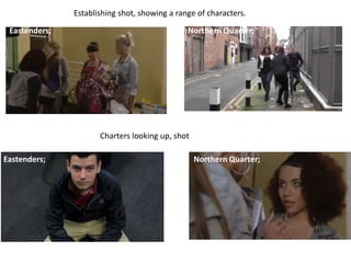 Charters looking up, shot
Establishing shot, showing a range of characters.
Eastenders;
Eastenders;
Northern Quarter;
Northern Quarter;
 
