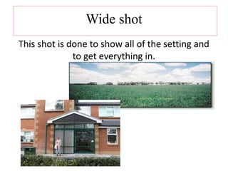 Wide shot 
This shot is done to show all of the setting and 
to get everything in. 
 