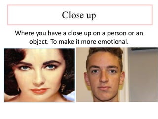 Close up 
Where you have a close up on a person or an 
object. To make it more emotional. 
 