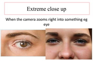 Extreme close up 
When the camera zooms right into something eg 
eye 
 