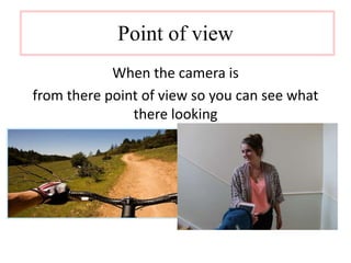 Point of view 
When the camera is 
from there point of view so you can see what 
there looking 
 