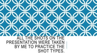 ALL THE SHOTS ON THE 
PRESENTATION WERE TAKEN 
BY ME TO PRACTICE THE 
SHOT TYPES. 
 