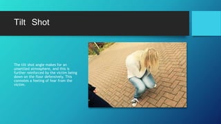 Tilt Shot
The tilt shot angle makes for an
unsettled atmosphere, and this is
further reinforced by the victim being
down on the floor defensively. This
connotes a feeling of fear from the
victim.
 