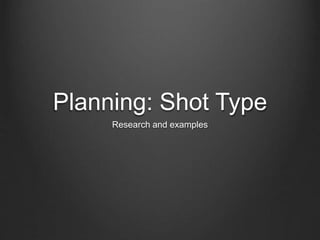 Planning: Shot Type
Research and examples
 