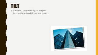 TILT
• Scans the scene vertically on a tripod.
Stays stationary and tilts up and down.
 