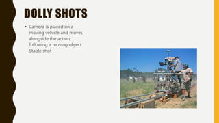 DOLLY SHOTS
• Camera is placed on a
moving vehicle and moves
alongside the action,
following a moving object.
Stable shot
 
