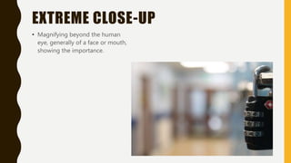 EXTREME CLOSE-UP
• Magnifying beyond the human
eye, generally of a face or mouth,
showing the importance.
 