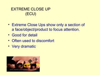 EXTREME CLOSE UP
(ECU)
• Extreme Close Ups show only a section of
a face/object/product to focus attention.
• Good for det...