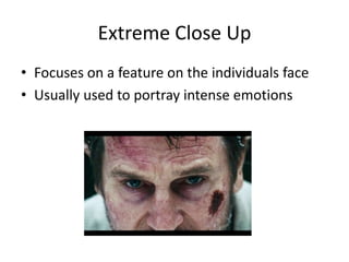 Extreme Close Up
• Focuses on a feature on the individuals face
• Usually used to portray intense emotions
 