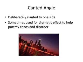 Canted Angle
• Deliberately slanted to one side
• Sometimes used for dramatic effect to help
portray chaos and disorder
 