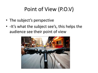 Point of View (P.O.V)
• The subject’s perspective
• -It’s what the subject see’s, this helps the
audience see their point of view
 