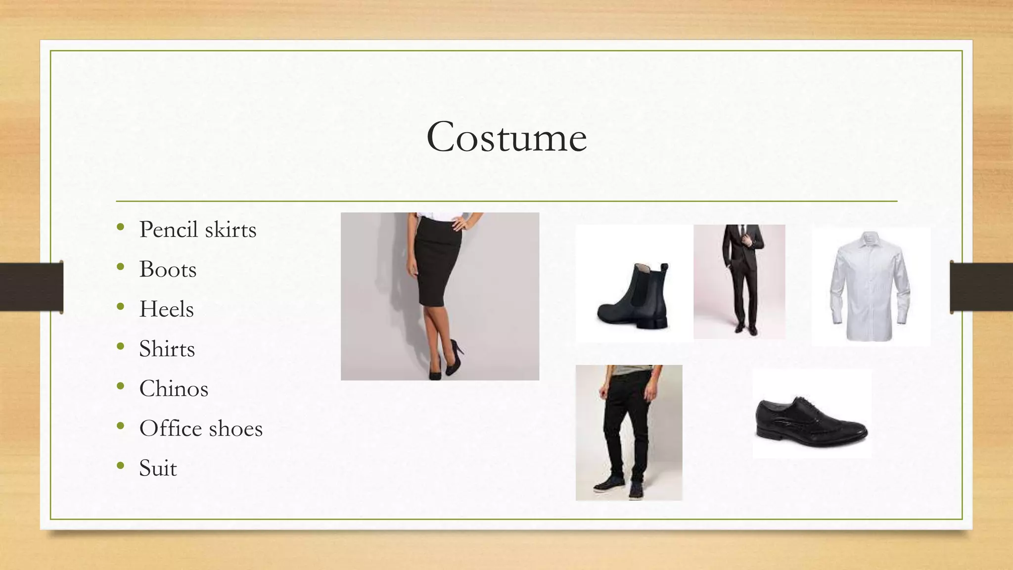 Costume
• Pencil skirts
• Boots
• Heels
• Shirts
• Chinos
• Office shoes
• Suit