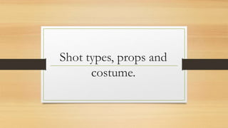 Shot types, props and 
costume. 
 