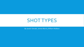 SHOT TYPES
By Jacob Grevatt, James Morris,WilliamWallace
 