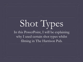 Shot Types
In this PowerPoint, I will be explaining
why I used certain shot types whilst
filming in The Harrison Pub.
 