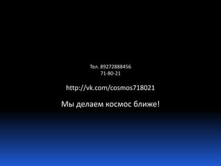 Тел. 89272888456 
71-80-21 
http://vk.com/cosmos718021 
Мы делаем космос ближе! 
