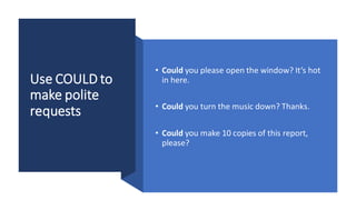 Use COULD to
make polite
requests
• Could you please open the window? It’s hot
in here.
• Could you turn the music down? Thanks.
• Could you make 10 copies of this report,
please?
 