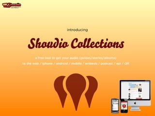 introducing



   Shoudio Collections
        a free tool to get your audio (guides/stories/albums)
to the web / iphone / android / mobile / embeds / podcast / api / QR
 
