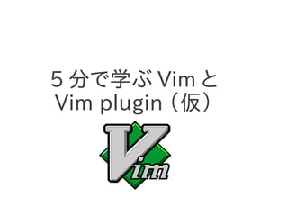 5 分で学ぶ Vim と
Vim plugin （仮）
 