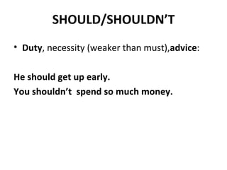 SHOULD/SHOULDN’T Duty , necessity (weaker than must), advice : He should get up early. You shouldn’t spend so much money.