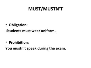 MUST/MUSTN’T Obligation: Students must wear uniform. Prohibition : You mustn't speak during the exam.