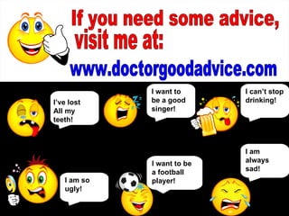 If you need some advice, visit me at: www.doctorgoodadvice.com I am so ugly! I want to be a good singer! I can’t stop drinking! I want to be a football player! I am always sad! I’ve lost  All my teeth! 