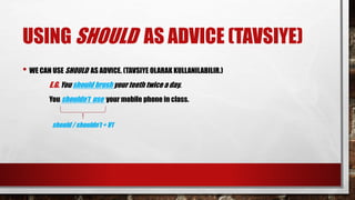 USING SHOULD AS ADVICE (TAVSIYE)
• WE CAN USE SHOULD AS ADVICE. (TAVSIYE OLARAK KULLANILABILIR.)
E.G. You should brush your teeth twice a day.
You shouldn’t use your mobile phone in class.
should / shouldn’t + V1