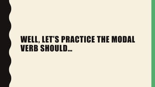 WELL, LET’S PRACTICE THE MODAL
VERB SHOULD…
 