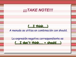 ¡¡¡TAKE NOTE!!! (...I think...) A menudo se utiliza en combinación con should. La expresión negativa correspondiente es  (...I don't think... + should...) 