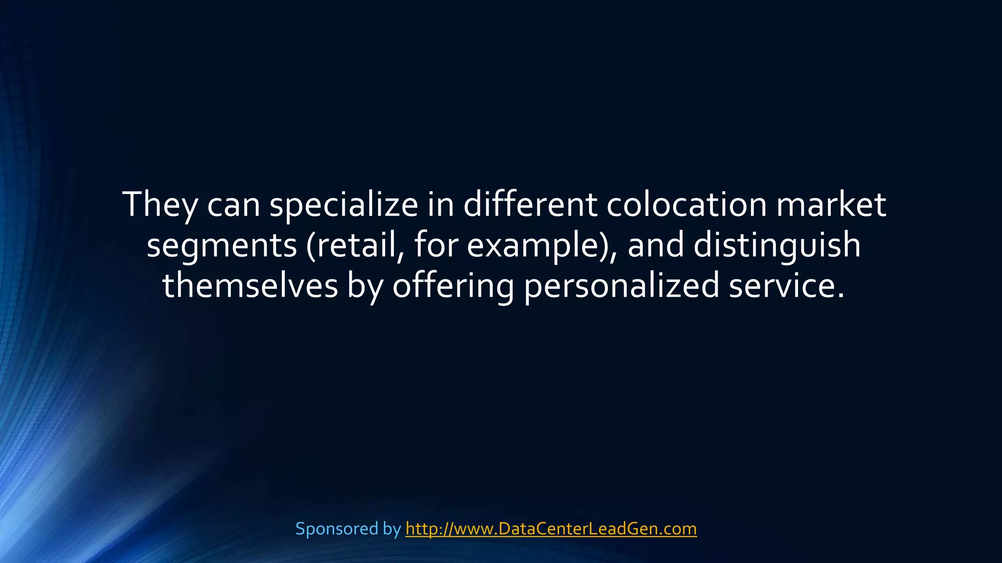 They can specialize in different colocation market
segments (retail, for example), and distinguish
themselves by offering personalized service.
Sponsored by http://www.DataCenterLeadGen.com
 
