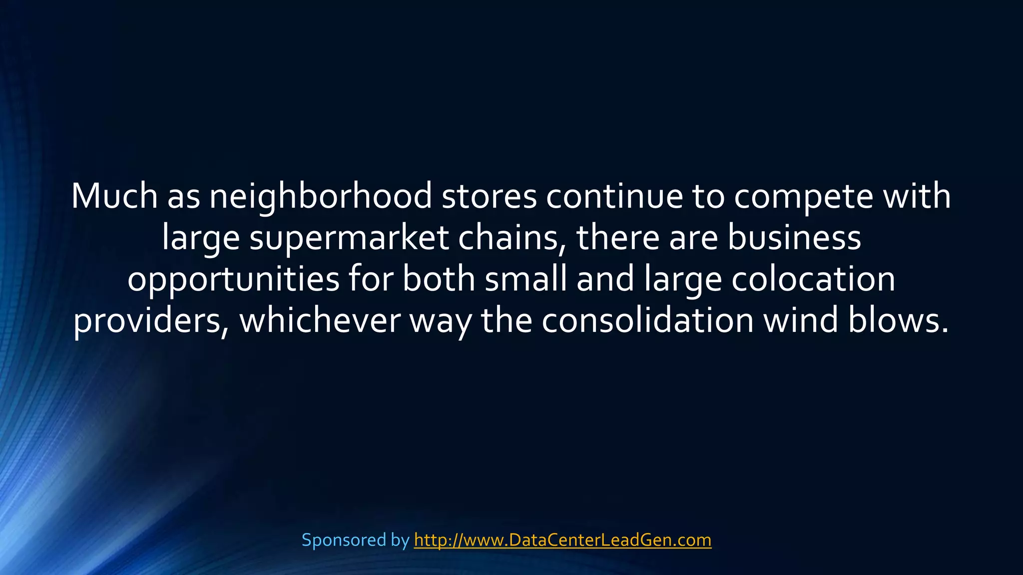 Much as neighborhood stores continue to compete with
large supermarket chains, there are business
opportunities for both small and large colocation
providers, whichever way the consolidation wind blows.
Sponsored by http://www.DataCenterLeadGen.com
 