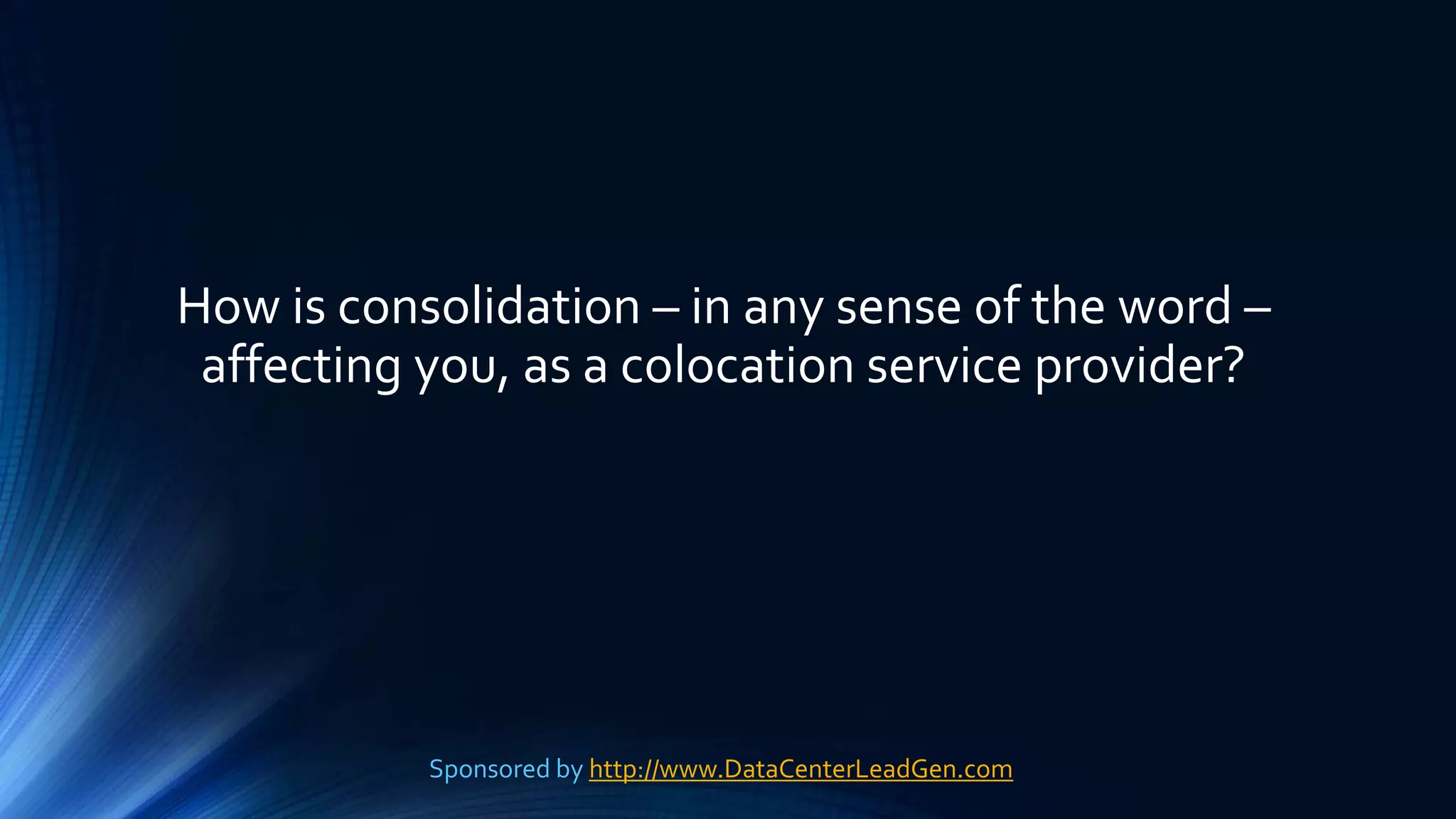 How is consolidation – in any sense of the word –
affecting you, as a colocation service provider?
Sponsored by http://www.DataCenterLeadGen.com
 