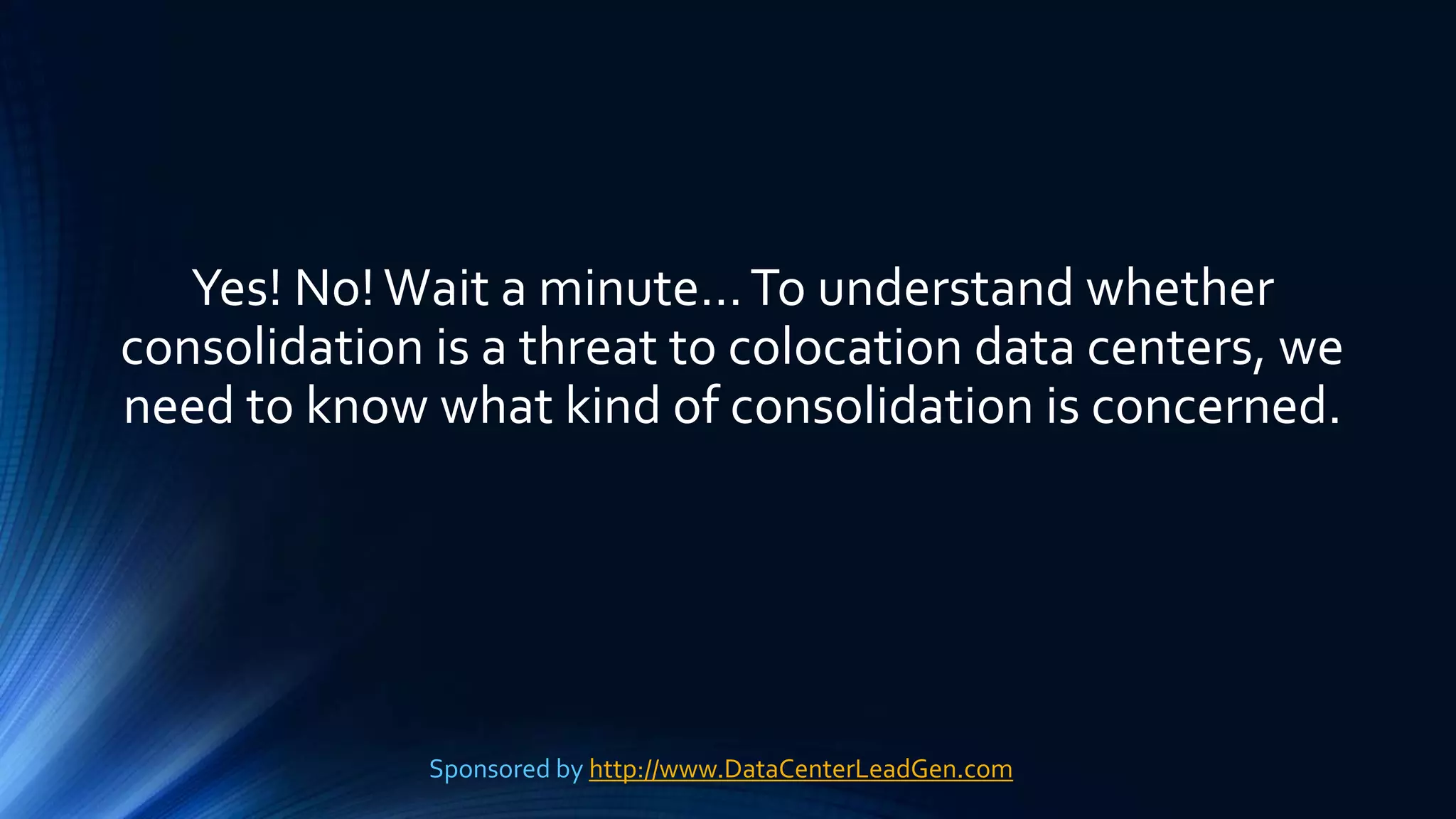 Yes! No!Wait a minute…To understand whether
consolidation is a threat to colocation data centers, we
need to know what kind of consolidation is concerned.
Sponsored by http://www.DataCenterLeadGen.com
 