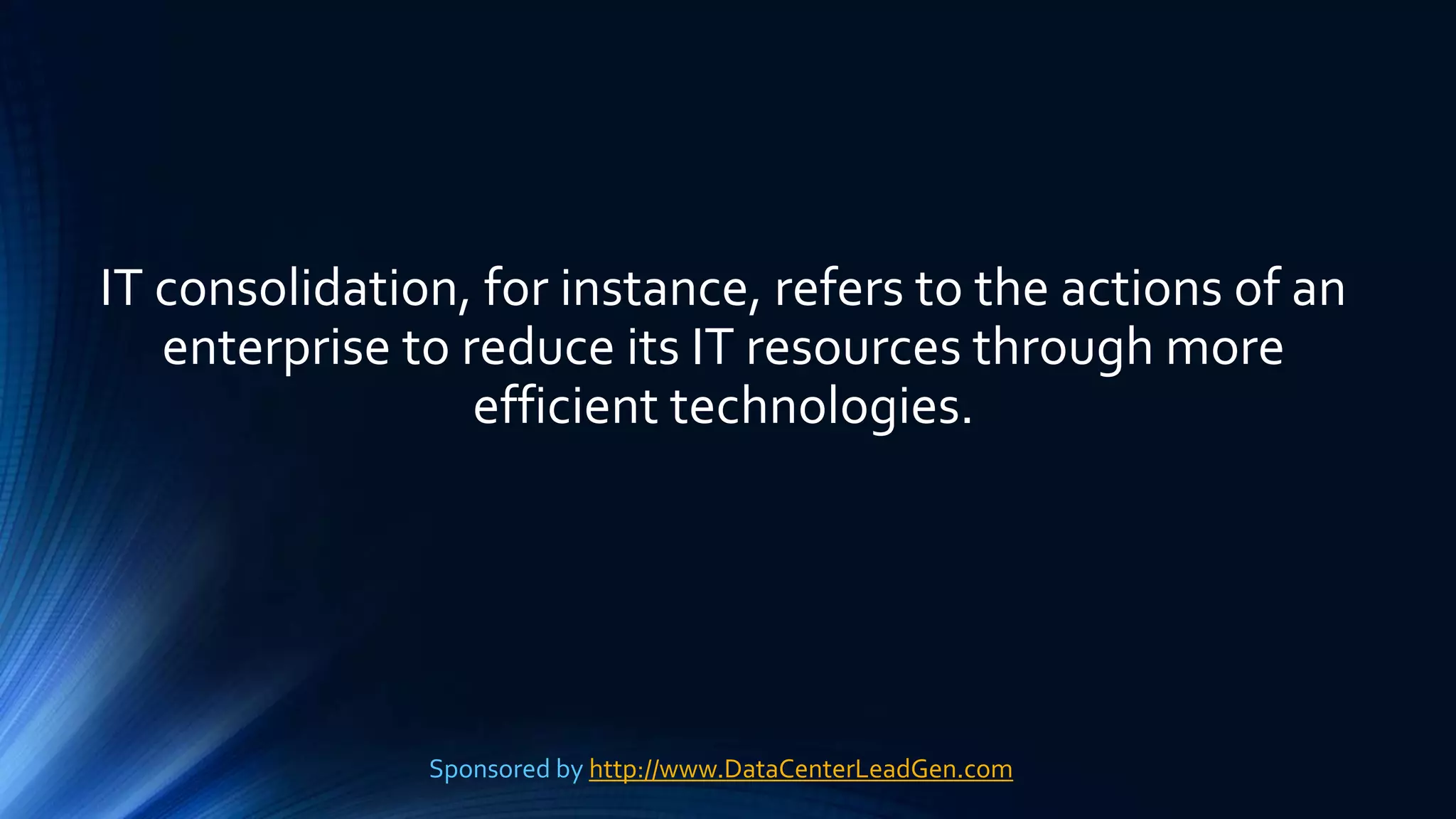 IT consolidation, for instance, refers to the actions of an
enterprise to reduce its IT resources through more
efficient technologies.
Sponsored by http://www.DataCenterLeadGen.com
 