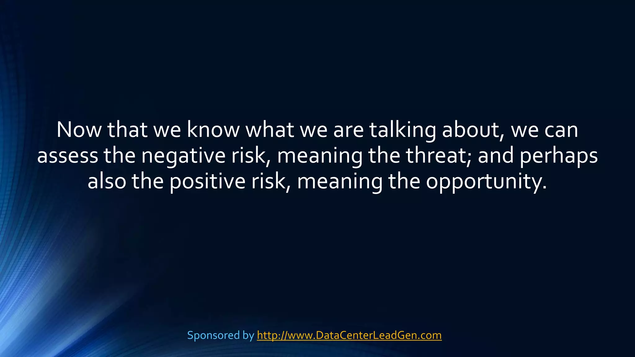 Now that we know what we are talking about, we can
assess the negative risk, meaning the threat; and perhaps
also the positive risk, meaning the opportunity.
Sponsored by http://www.DataCenterLeadGen.com
 