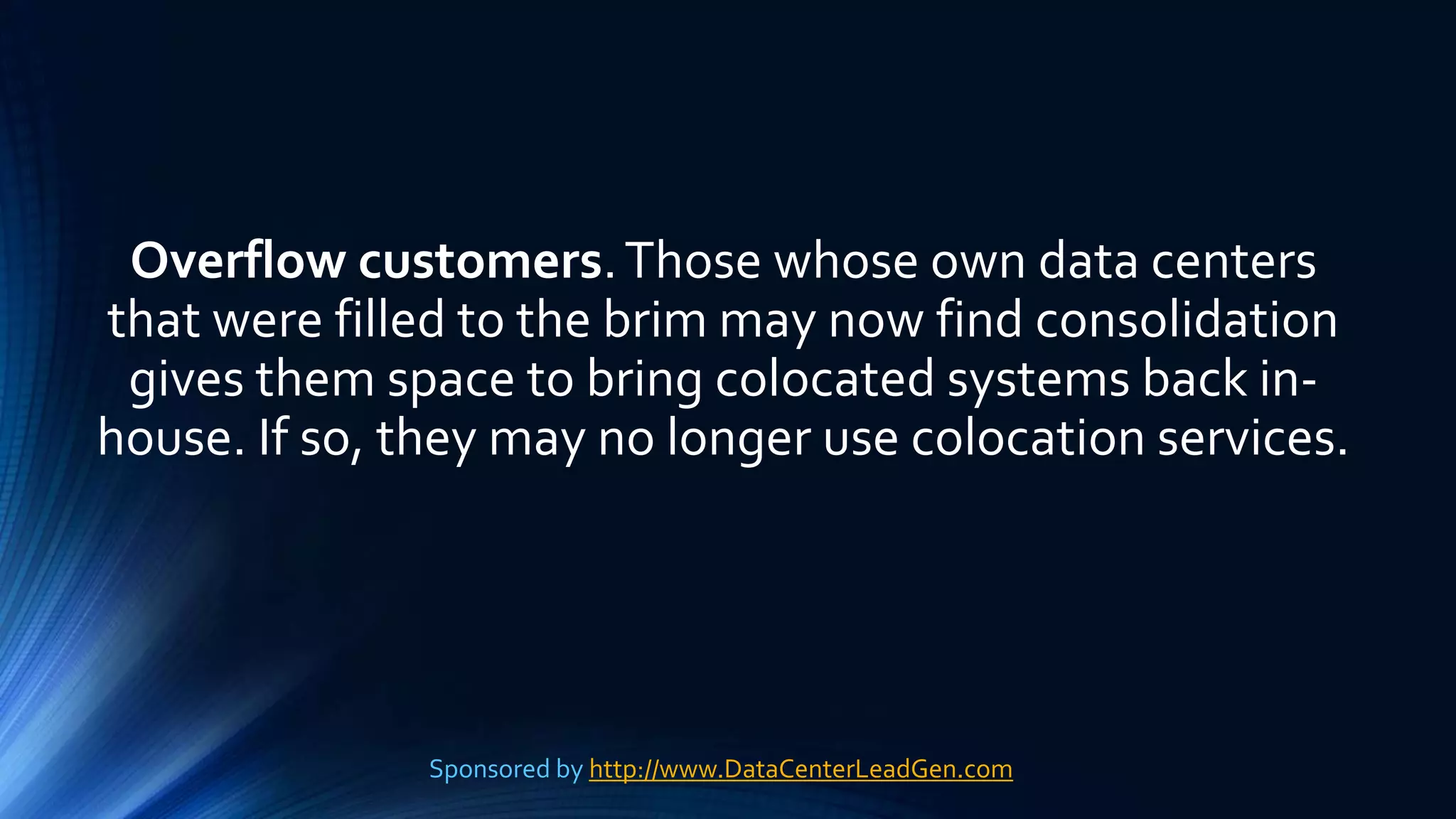 Overflow customers.Those whose own data centers
that were filled to the brim may now find consolidation
gives them space to bring colocated systems back in-
house. If so, they may no longer use colocation services.
Sponsored by http://www.DataCenterLeadGen.com
 