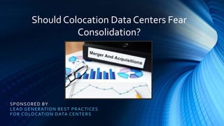 SPONSORED BY
LEAD GENERATION BEST PRACTICES
FOR COLOCATION DATA CENTERS
Should Colocation Data Centers Fear
Consolidation?
 