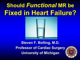Should Functional MR be
Fixed in Heart Failure?
Steven F. Bolling, M.D.
Professor of Cardiac Surgery
University of Michigan
 