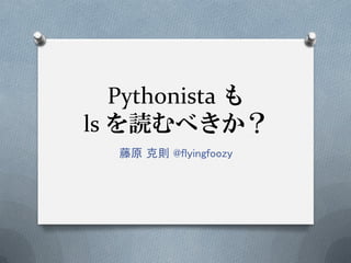 Pythonista も
ls を読むべきか？
藤原 克則 @flyingfoozy

 