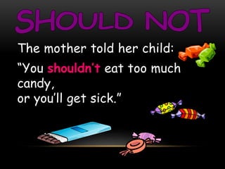 The mother told her child: 
“You shouldn’t eat too much 
candy, 
or you’ll get sick.” 
 
